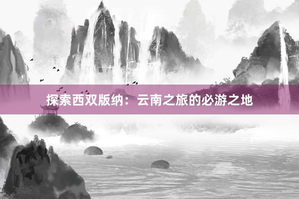 探索西双版纳：云南之旅的必游之地