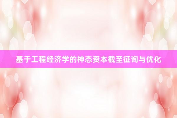 基于工程经济学的神态资本截至征询与优化